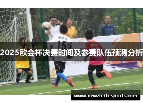 2025欧会杯决赛时间及参赛队伍预测分析 2025欧会杯决赛时间及参赛队伍预测分析
