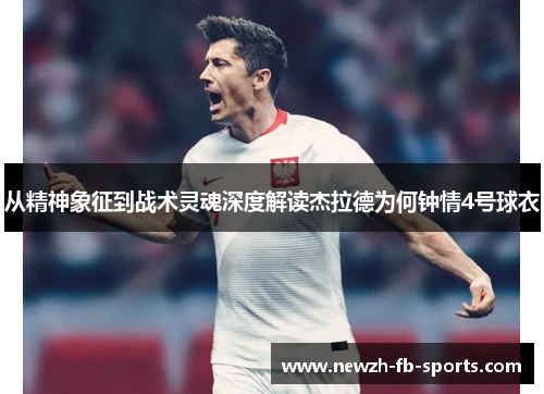 从精神象征到战术灵魂深度解读杰拉德为何钟情4号球衣