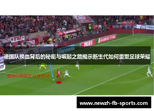 德国队换血背后的秘密与崛起之路揭示新生代如何重塑足球荣耀 德国队换血背后的秘密与崛起之路揭示新生代如何重塑足球荣耀