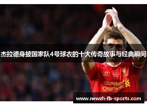 杰拉德身披国家队4号球衣的十大传奇故事与经典瞬间 杰拉德身披国家队4号球衣的十大传奇故事与经典瞬间