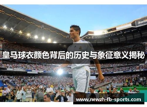 皇马球衣颜色背后的历史与象征意义揭秘 皇马球衣颜色背后的历史与象征意义揭秘