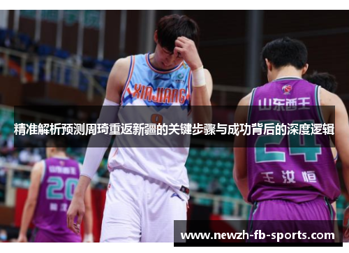 精准解析预测周琦重返新疆的关键步骤与成功背后的深度逻辑 精准解析预测周琦重返新疆的关键步骤与成功背后的深度逻辑