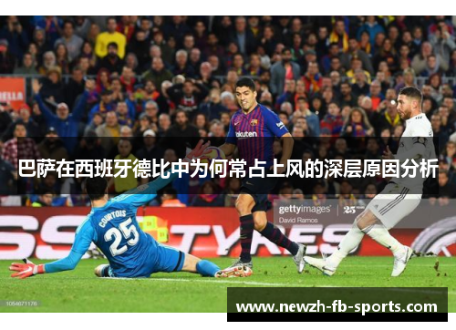 巴萨在西班牙德比中为何常占上风的深层原因分析 巴萨在西班牙德比中为何常占上风的深层原因分析