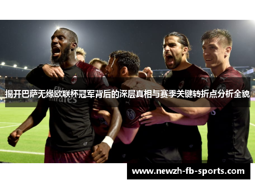 揭开巴萨无缘欧联杯冠军背后的深层真相与赛季关键转折点分析全貌 揭开巴萨无缘欧联杯冠军背后的深层真相与赛季关键转折点分析全貌