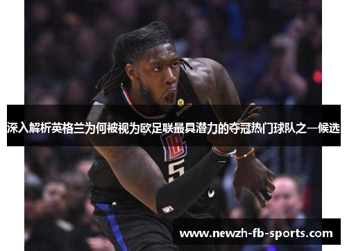 深入解析英格兰为何被视为欧足联最具潜力的夺冠热门球队之一候选 深入解析英格兰为何被视为欧足联最具潜力的夺冠热门球队之一候选