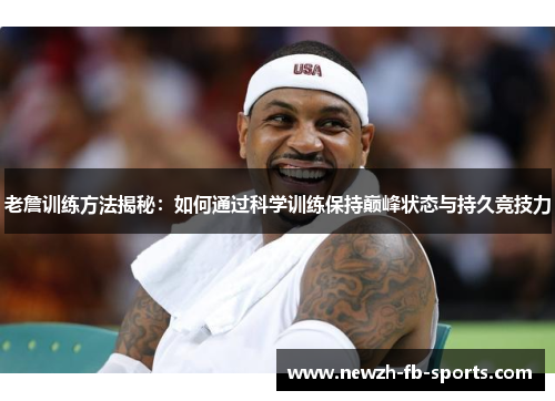老詹训练方法揭秘:如何通过科学训练保持巅峰状态与持久竞技力 老詹训练方法揭秘:如何通过科学训练保持巅峰状态与持久竞技力