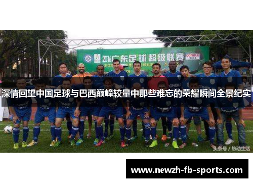 深情回望中国足球与巴西巅峰较量中那些难忘的荣耀瞬间全景纪实 深情回望中国足球与巴西巅峰较量中那些难忘的荣耀瞬间全景纪实