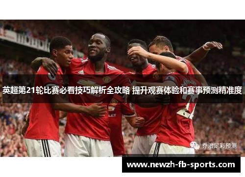 英超第21轮比赛必看技巧解析全攻略 提升观赛体验和赛事预测精准度