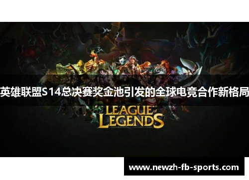英雄联盟S14总决赛奖金池引发的全球电竞合作新格局 英雄联盟S14总决赛奖金池引发的全球电竞合作新格局