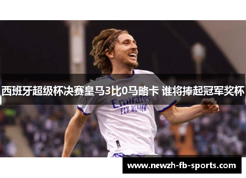 西班牙超级杯决赛皇马3比0马略卡 谁将捧起冠军奖杯 西班牙超级杯决赛皇马3比0马略卡 谁将捧起冠军奖杯