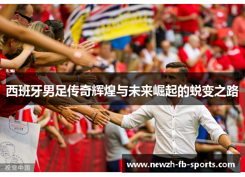 西班牙男足传奇辉煌与未来崛起的蜕变之路 西班牙男足传奇辉煌与未来崛起的蜕变之路