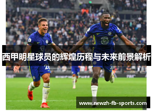 西甲明星球员的辉煌历程与未来前景解析 西甲明星球员的辉煌历程与未来前景解析