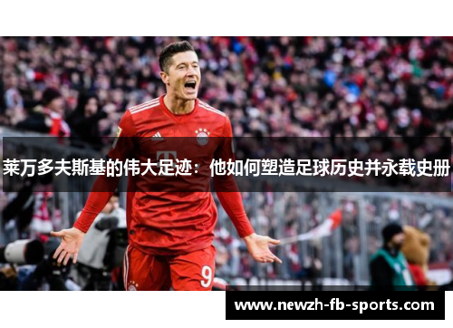 莱万多夫斯基的伟大足迹：他如何塑造足球历史并永载史册