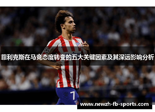 菲利克斯在马竞态度转变的五大关键因素及其深远影响分析 菲利克斯在马竞态度转变的五大关键因素及其深远影响分析