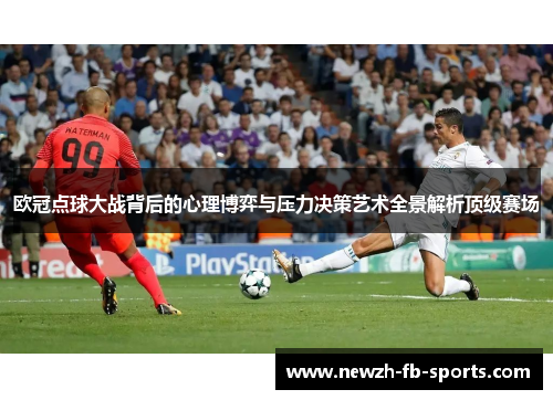 欧冠点球大战背后的心理博弈与压力决策艺术全景解析顶级赛场