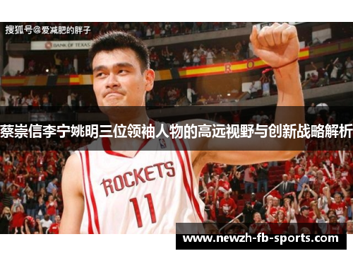 蔡崇信李宁姚明三位领袖人物的高远视野与创新战略解析 蔡崇信李宁姚明三位领袖人物的高远视野与创新战略解析