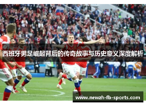 西班牙男足崛起背后的传奇故事与历史意义深度解析 西班牙男足崛起背后的传奇故事与历史意义深度解析