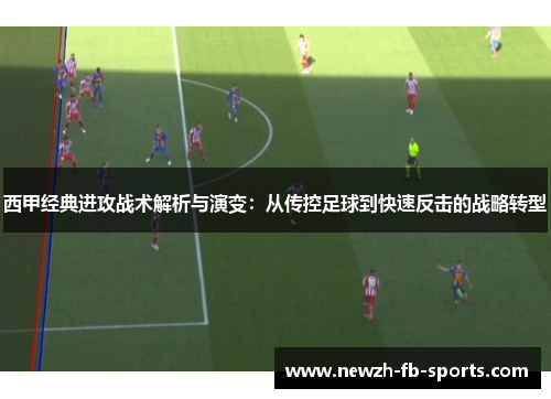 西甲经典进攻战术解析与演变:从传控足球到快速反击的战略转型 西甲经典进攻战术解析与演变:从传控足球到快速反击的战略转型