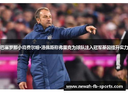 巴塞罗那小将费尔明·洛佩斯称弗里克为球队注入冠军基因提升实力 巴塞罗那小将费尔明·洛佩斯称弗里克为球队注入冠军基因提升实力