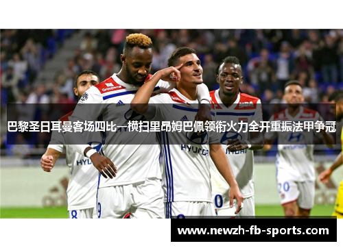 巴黎圣日耳曼客场四比一横扫里昂姆巴佩领衔火力全开重振法甲争冠 巴黎圣日耳曼客场四比一横扫里昂姆巴佩领衔火力全开重振法甲争冠