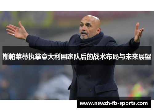 斯帕莱蒂执掌意大利国家队后的战术布局与未来展望 斯帕莱蒂执掌意大利国家队后的战术布局与未来展望