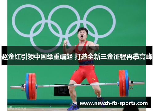 赵金红引领中国举重崛起 打造全新三金征程再攀高峰