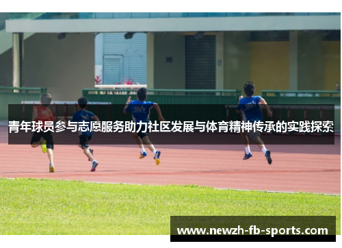 青年球员参与志愿服务助力社区发展与体育精神传承的实践探索 青年球员参与志愿服务助力社区发展与体育精神传承的实践探索