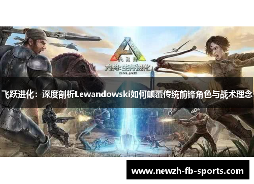 飞跃进化:深度剖析Lewandowski如何颠覆传统前锋角色与战术理念 飞跃进化:深度剖析Lewandowski如何颠覆传统前锋角色与战术理念