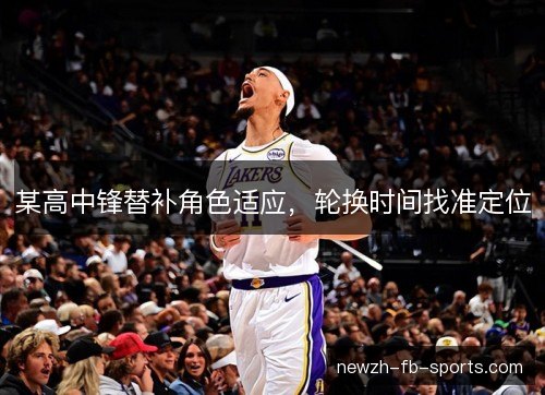 某高中锋替补角色适应，轮换时间找准定位